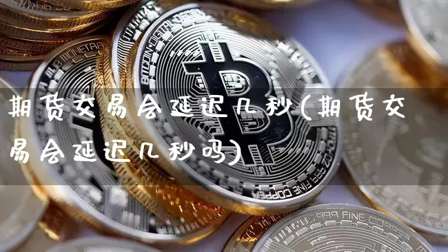 期货交易会延迟几秒(期货交易会延迟几秒吗)_https://m.zghnxxa.com_纳指期货_第1张