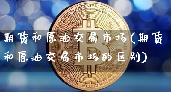 期货和原油交易市场(期货和原油交易市场的区别)_https://m.zghnxxa.com_天然气期货_第1张