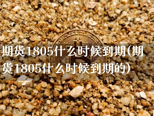 期货1805什么时候到期(期货1805什么时候到期的)_https://m.zghnxxa.com_股指期货_第1张