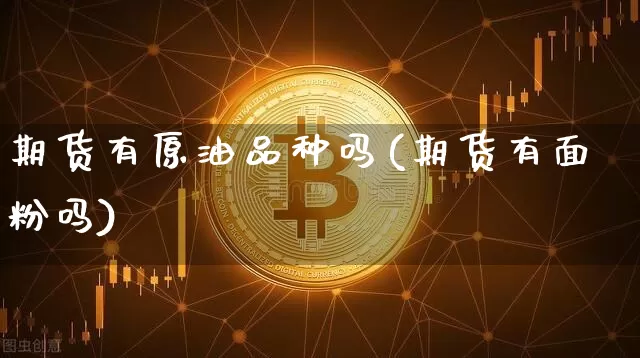 期货有原油品种吗(期货有面粉吗)_https://m.zghnxxa.com_原油直播_第1张
