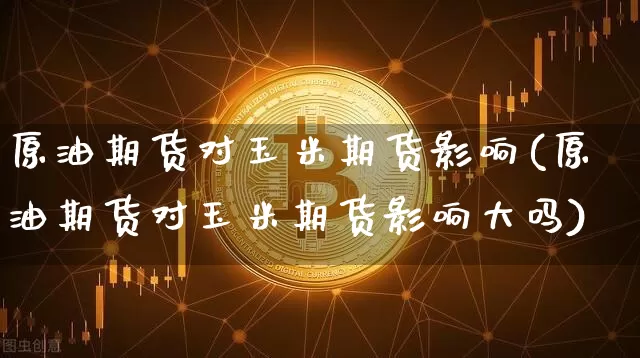 原油期货对玉米期货影响(原油期货对玉米期货影响大吗)_https://m.zghnxxa.com_期货资讯_第1张