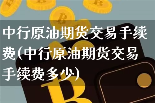 中行原油期货交易手续费(中行原油期货交易手续费多少)_https://m.zghnxxa.com_黄金直播_第1张