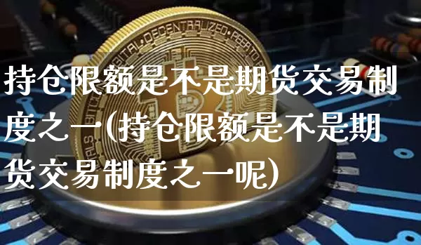 持仓限额是不是期货交易制度之一(持仓限额是不是期货交易制度之一呢)_恒指期货_第1张_诸葛期货直播室 持仓限额是不是期货交易制度之一(持仓限额是不是期货交易制度之一呢)_https://m.zghnxxa.com_恒指期货_第1张