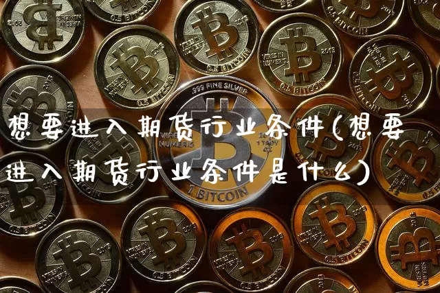 想要进入期货行业条件(想要进入期货行业条件是什么)_天然气期货_第1张_诸葛期货直播室 想要进入期货行业条件(想要进入期货行业条件是什么)_https://m.zghnxxa.com_天然气期货_第1张