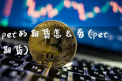 pet的期货怎么看(pet期货)_https://m.zghnxxa.com_原油直播_第1张