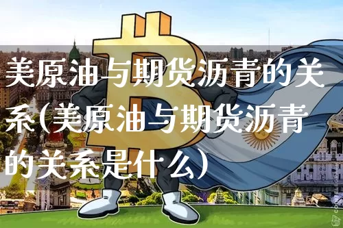 美原油与期货沥青的关系(美原油与期货沥青的关系是什么)_https://m.zghnxxa.com_原油直播_第1张