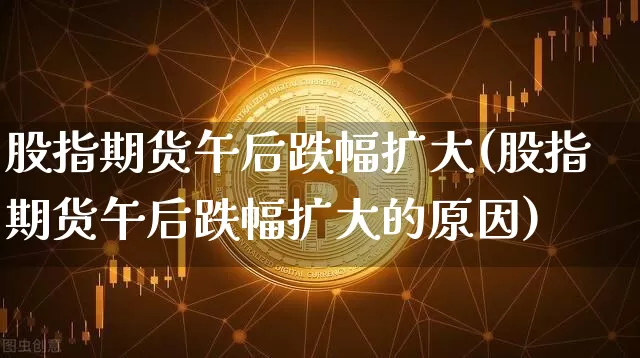 股指期货午后跌幅扩大(股指期货午后跌幅扩大的原因)_https://m.zghnxxa.com_期货资讯_第1张
