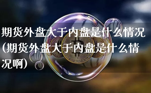 期货外盘大于内盘是什么情况(期货外盘大于内盘是什么情况啊)_原油直播_第1张_诸葛期货直播室 期货外盘大于内盘是什么情况(期货外盘大于内盘是什么情况啊)_https://m.zghnxxa.com_原油直播_第1张