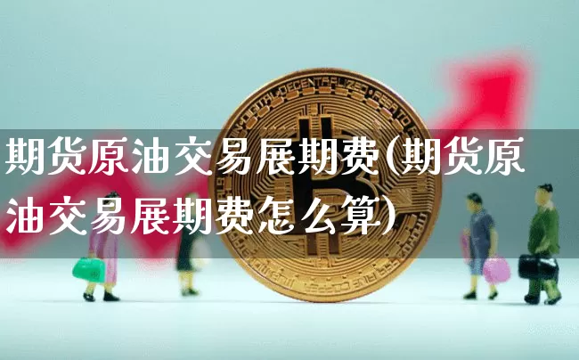 期货原油交易展期费(期货原油交易展期费怎么算)_https://m.zghnxxa.com_恒指期货_第1张