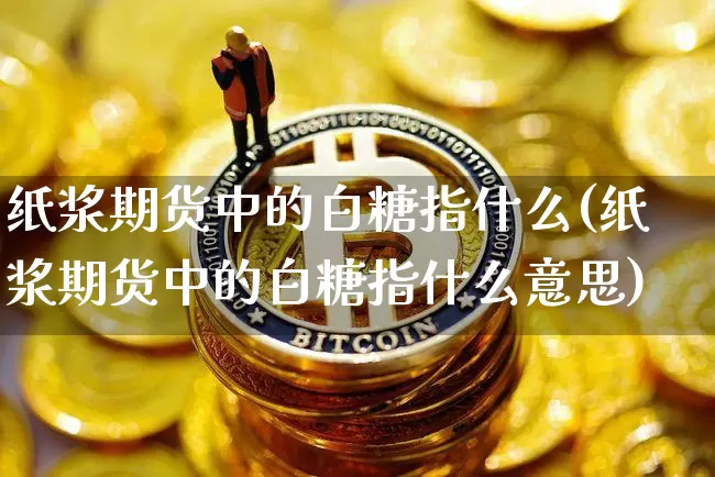 纸浆期货中的白糖指什么(纸浆期货中的白糖指什么意思)_https://m.zghnxxa.com_恒指期货_第1张