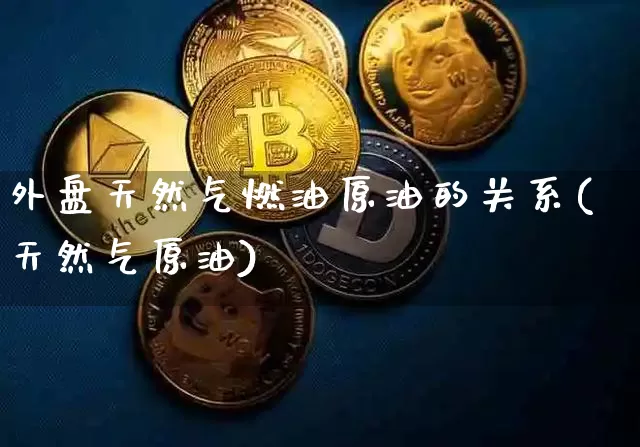 外盘天然气燃油原油的关系(天然气原油)_https://m.zghnxxa.com_股指期货_第1张