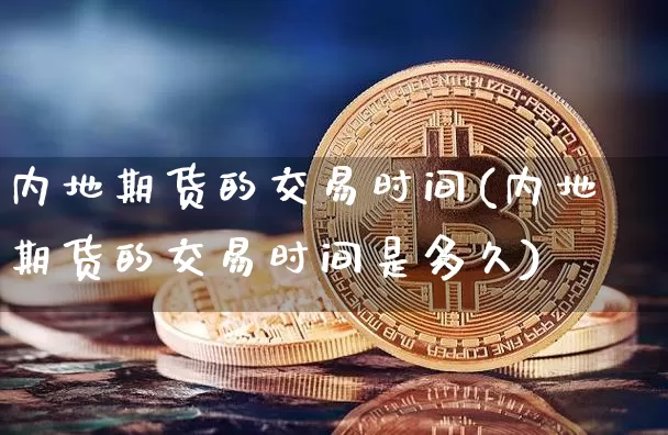内地期货的交易时间(内地期货的交易时间是多久)_https://m.zghnxxa.com_原油直播_第1张