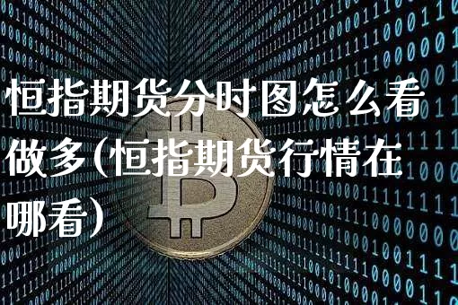 恒指期货分时图怎么看做多(恒指期货行情在哪看)_期货资讯_第1张_诸葛期货直播室 恒指期货分时图怎么看做多(恒指期货行情在哪看)_https://m.zghnxxa.com_期货资讯_第1张