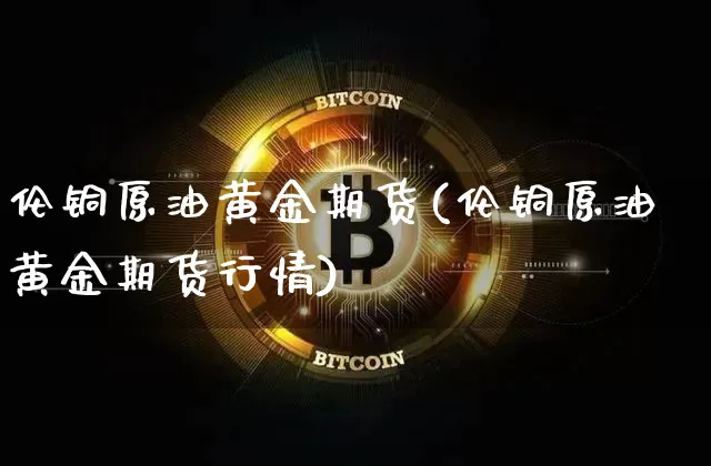 伦铜原油黄金期货(伦铜原油黄金期货行情)_股指期货_第1张_诸葛期货直播室 伦铜原油黄金期货(伦铜原油黄金期货行情)_https://m.zghnxxa.com_股指期货_第1张