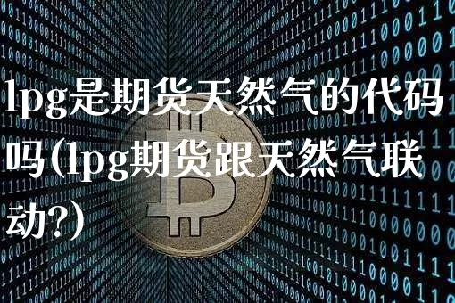 lpg是期货天然气的代码吗(lpg期货跟天然气联动?)_https://m.zghnxxa.com_原油直播_第1张