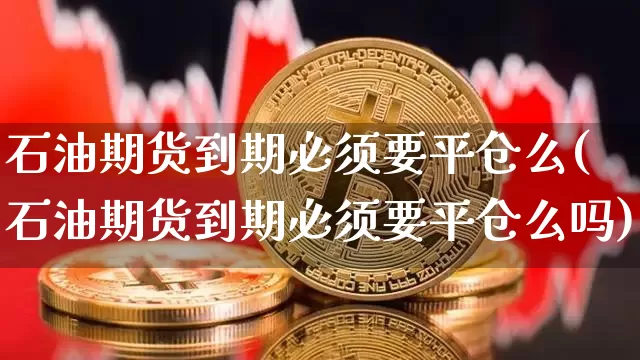 石油期货到期必须要平仓么(石油期货到期必须要平仓么吗)_https://m.zghnxxa.com_股指期货_第1张
