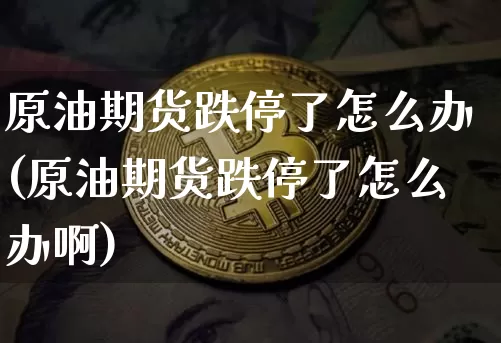 原油期货跌停了怎么办(原油期货跌停了怎么办啊)_https://m.zghnxxa.com_黄金直播_第1张