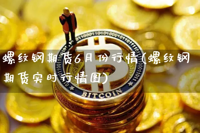 螺纹钢期货6月份行情(螺纹钢期货实时行情图)_原油直播_第1张_诸葛期货直播室 螺纹钢期货6月份行情(螺纹钢期货实时行情图)_https://m.zghnxxa.com_原油直播_第1张