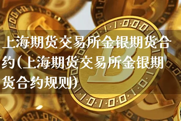 上海期货交易所金银期货合约(上海期货交易所金银期货合约规则)_https://m.zghnxxa.com_天然气期货_第1张