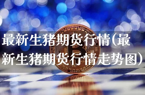 最新生猪期货行情(最新生猪期货行情走势图)_https://m.zghnxxa.com_股指期货_第1张