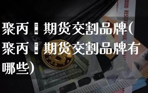 聚丙烯期货交割品牌(聚丙烯期货交割品牌有哪些)_纳指期货_第1张_诸葛期货直播室 聚丙烯期货交割品牌(聚丙烯期货交割品牌有哪些)_https://m.zghnxxa.com_纳指期货_第1张