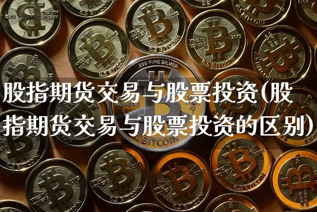 股指期货交易与股票投资(股指期货交易与股票投资的区别)_恒指期货_第1张_诸葛期货直播室 股指期货交易与股票投资(股指期货交易与股票投资的区别)_https://m.zghnxxa.com_恒指期货_第1张