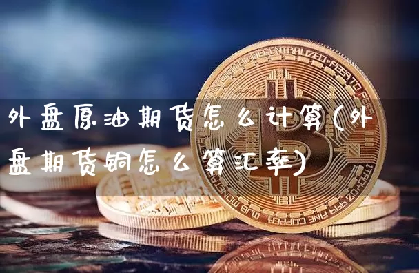 外盘原油期货怎么计算(外盘期货铜怎么算汇率)_https://m.zghnxxa.com_纳指期货_第1张
