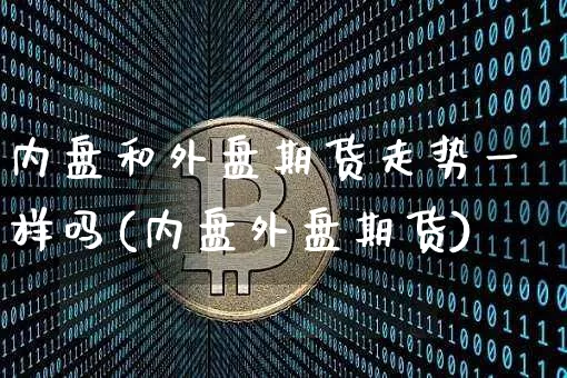 内盘和外盘期货走势一样吗(内盘外盘期货)_https://m.zghnxxa.com_天然气期货_第1张