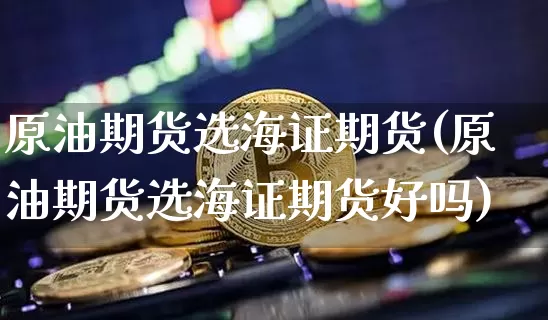 原油期货选海证期货(原油期货选海证期货好吗)_https://m.zghnxxa.com_天然气期货_第1张