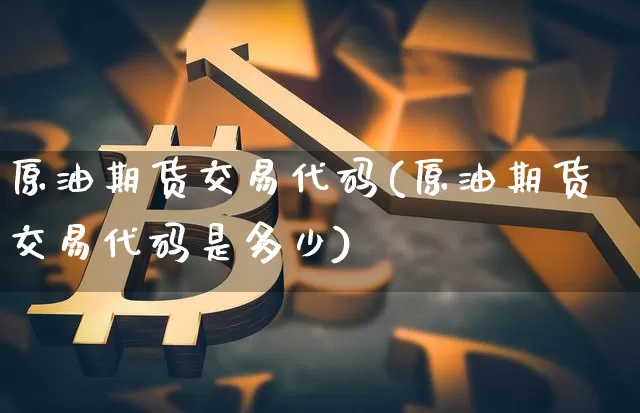原油期货交易代码(原油期货交易代码是多少)_黄金直播_第1张_诸葛期货直播室 原油期货交易代码(原油期货交易代码是多少)_https://m.zghnxxa.com_黄金直播_第1张
