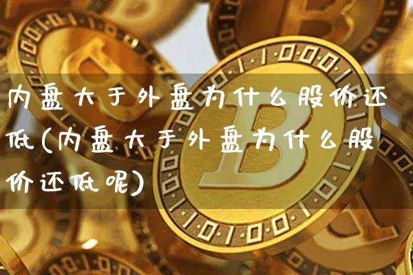 内盘大于外盘为什么股价还低(内盘大于外盘为什么股价还低呢)_https://m.zghnxxa.com_期货资讯_第1张