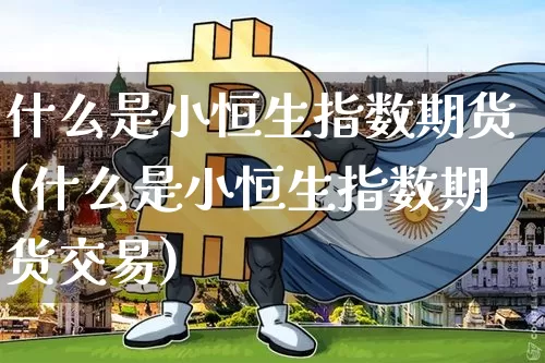 什么是小恒生指数期货(什么是小恒生指数期货交易)_纳指期货_第1张_诸葛期货直播室 什么是小恒生指数期货(什么是小恒生指数期货交易)_https://m.zghnxxa.com_纳指期货_第1张