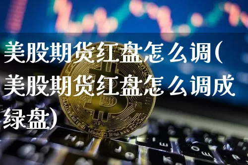 美股期货红盘怎么调(美股期货红盘怎么调成绿盘)_https://m.zghnxxa.com_期货资讯_第1张