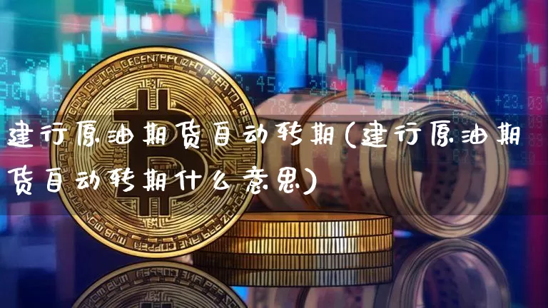 建行原油期货自动转期(建行原油期货自动转期什么意思)_期货资讯_第1张_诸葛期货直播室 建行原油期货自动转期(建行原油期货自动转期什么意思)_https://m.zghnxxa.com_期货资讯_第1张