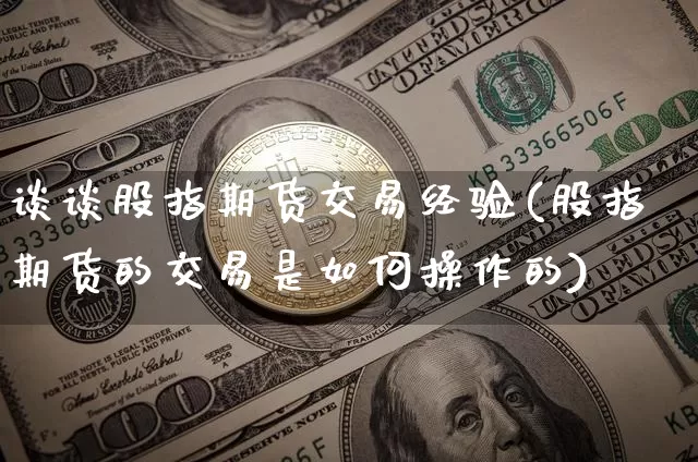 谈谈股指期货交易经验(股指期货的交易是如何操作的)_https://m.zghnxxa.com_天然气期货_第1张