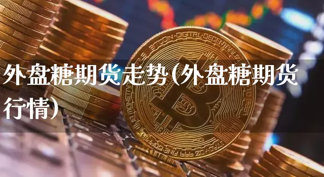 外盘糖期货走势(外盘糖期货行情)_https://m.zghnxxa.com_恒指期货_第1张