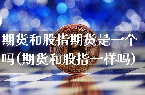 期货和股指期货是一个吗(期货和股指一样吗)_https://m.zghnxxa.com_期货资讯_第1张