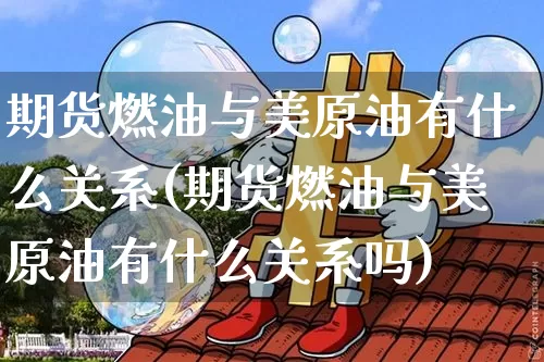 期货燃油与美原油有什么关系(期货燃油与美原油有什么关系吗)_https://m.zghnxxa.com_纳指期货_第1张