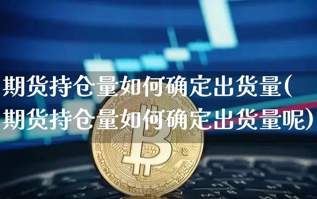 期货持仓量如何确定出货量(期货持仓量如何确定出货量呢)_https://m.zghnxxa.com_黄金直播_第1张