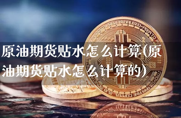 原油期货贴水怎么计算(原油期货贴水怎么计算的)_https://m.zghnxxa.com_原油直播_第1张
