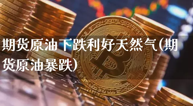 期货原油下跌利好天然气(期货原油暴跌)_https://m.zghnxxa.com_天然气期货_第1张