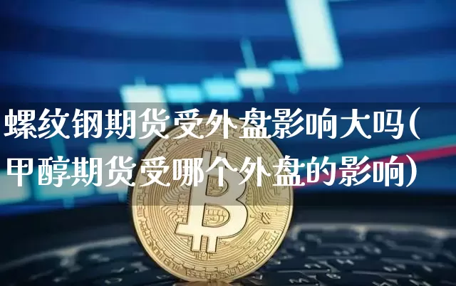 螺纹钢期货受外盘影响大吗(甲醇期货受哪个外盘的影响)_https://m.zghnxxa.com_股指期货_第1张