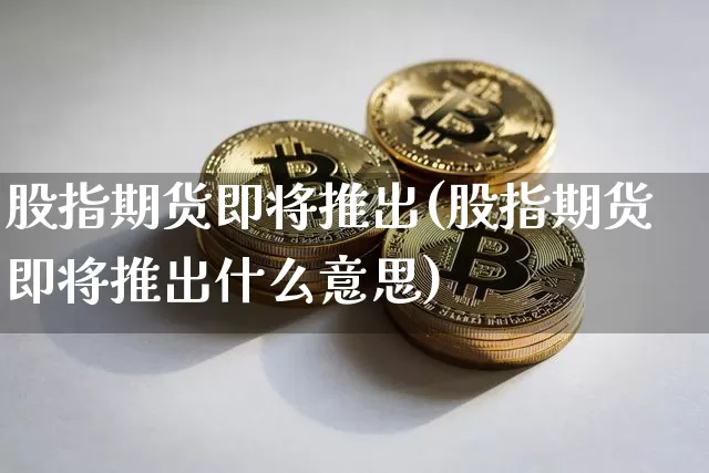 股指期货即将推出(股指期货即将推出什么意思)_https://m.zghnxxa.com_原油直播_第1张