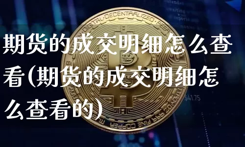 期货的成交明细怎么查看(期货的成交明细怎么查看的)_原油直播_第1张_诸葛期货直播室 期货的成交明细怎么查看(期货的成交明细怎么查看的)_https://m.zghnxxa.com_原油直播_第1张