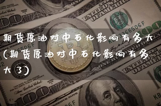 期货原油对中石化影响有多大(期货原油对中石化影响有多大了)_https://m.zghnxxa.com_原油直播_第1张