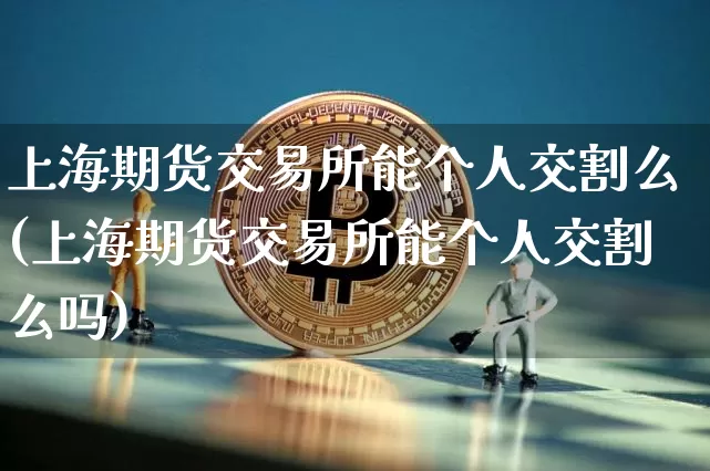 上海期货交易所能个人交割么(上海期货交易所能个人交割么吗)_天然气期货_第1张_诸葛期货直播室 上海期货交易所能个人交割么(上海期货交易所能个人交割么吗)_https://m.zghnxxa.com_天然气期货_第1张