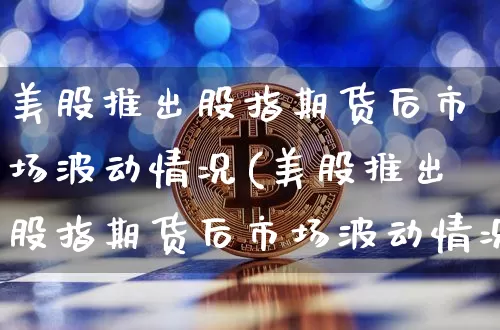 美股推出股指期货后市场波动情况(美股推出股指期货后市场波动情况如何)_https://m.zghnxxa.com_黄金直播_第1张