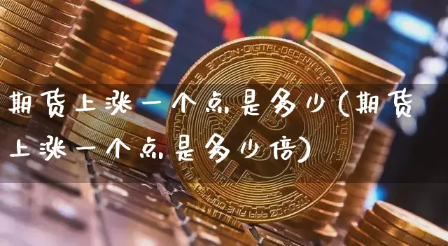 期货上涨一个点是多少(期货上涨一个点是多少倍)_恒指期货_第1张_诸葛期货直播室 期货上涨一个点是多少(期货上涨一个点是多少倍)_https://m.zghnxxa.com_恒指期货_第1张
