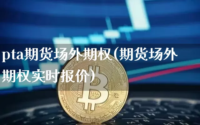 pta期货场外期权(期货场外期权实时报价)_https://m.zghnxxa.com_黄金直播_第1张