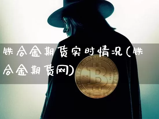铁合金期货实时情况(铁合金期货网)_https://m.zghnxxa.com_纳指期货_第1张